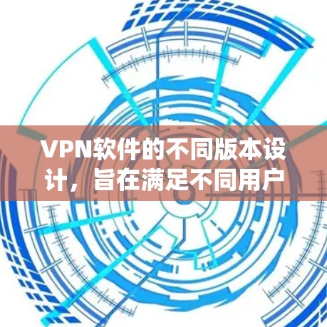 VPN软件的不同版本设计，旨在满足不同用户的需求和使用场景。以下是对这些版本的系统性介绍