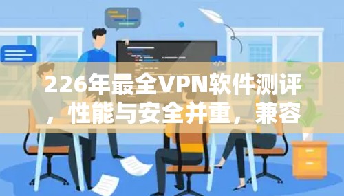 226年最全VPN软件测评，性能与安全并重，兼容多设备