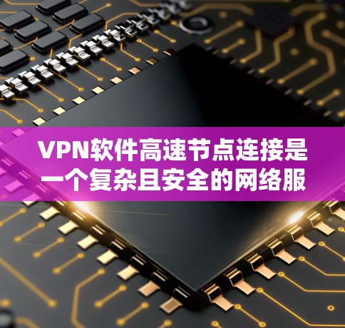VPN软件高速节点连接是一个复杂且安全的网络服务，涉及多个方面。以下是对该主题的详细总结和建议