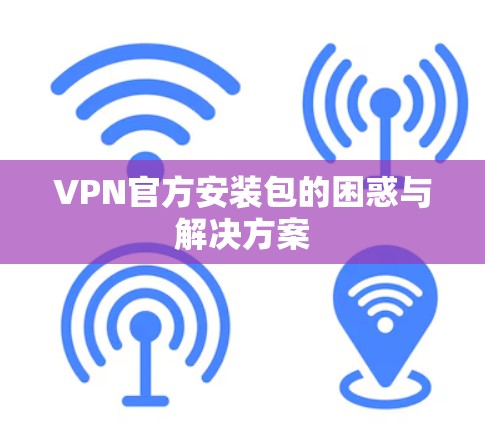 VPN官方安装包的困惑与解决方案