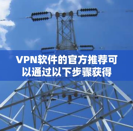 VPN软件的官方推荐可以通过以下步骤获得