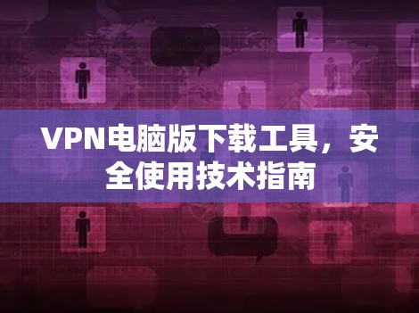 VPN电脑版下载工具,安全使用技术指南