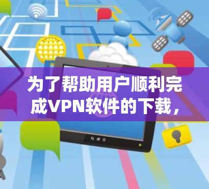 为了帮助用户顺利完成VPN软件的下载,以下是一个系统化的步骤指南,结合了用户可能遇到的问题和解决方案 为了帮助用户顺利完成VPN软件的下载,以下是一个系统化的步骤指南,结合了用户可能遇到的问题和解决方案