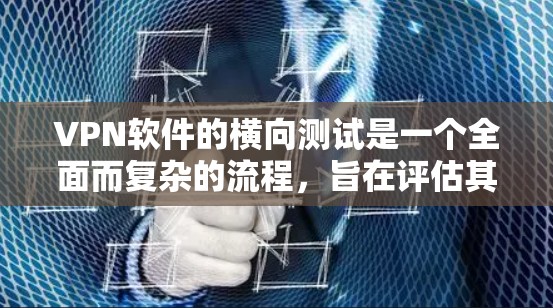 VPN软件的横向测试是一个全面而复杂的流程，旨在评估其在不同环境下的表现和性能。以下是对VPN软件进行横向测试的总结