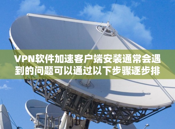 VPN软件加速客户端安装通常会遇到的问题可以通过以下步骤逐步排查和解决