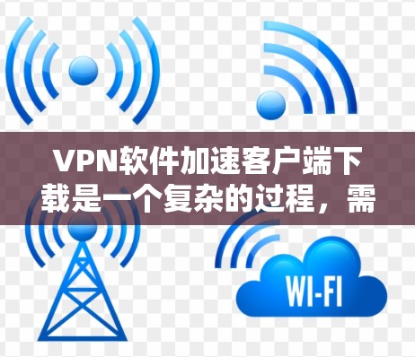 VPN软件加速客户端下载是一个复杂的过程，需要根据具体情况来调整。以下是一个有条理的总结，帮助您更好地理解和实施这一功能