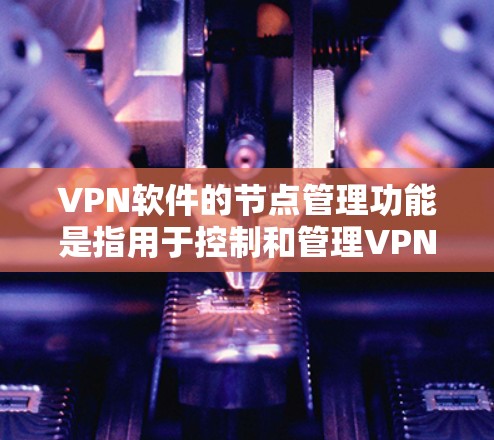 VPN软件的节点管理功能是指用于控制和管理VPN服务节点的常见操作。VPN节点通常代表不同的VPN服务（如腾讯、百度、腾讯China等）以下是节点管理功能的详细描述