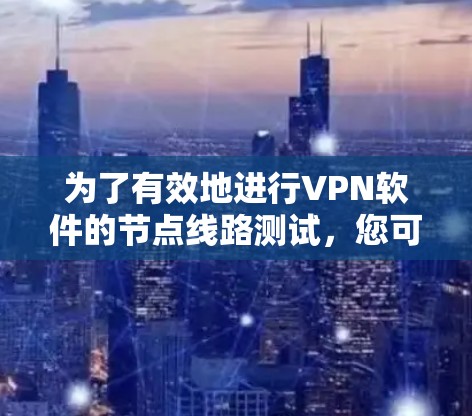 为了有效地进行VPN软件的节点线路测试,您可以按照以下步骤进行操作