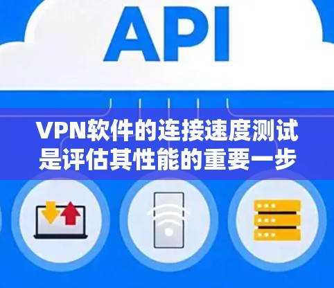 VPN软件的连接速度测试是评估其性能的重要一步，以下是对该问题的详细总结