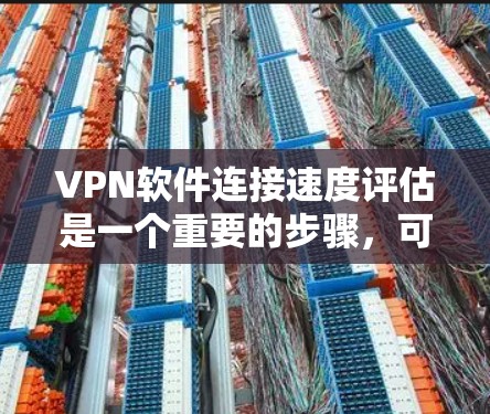 VPN软件连接速度评估是一个重要的步骤，可以帮助用户确保安全和稳定性。以下是一些常见的问题和解决方法