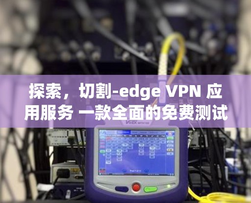 探索，切割-edge VPN 应用服务 一款全面的免费测试服务