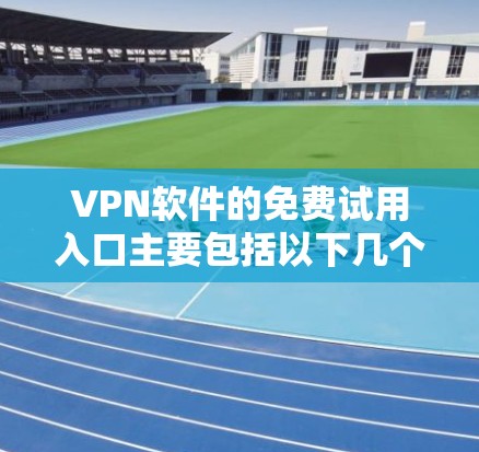 VPN软件的免费试用入口主要包括以下几个主要网站，这些网站通常提供免费的试用服务，适合普通用户进行VPN操作