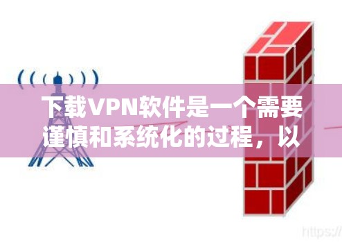 下载VPN软件是一个需要谨慎和系统化的过程，以下是一个清晰的步骤指南，帮助你顺利完成下载