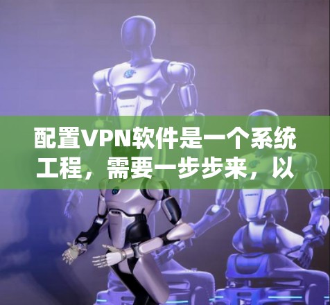 配置VPN软件是一个系统工程，需要一步步来，以下是一步步的指南