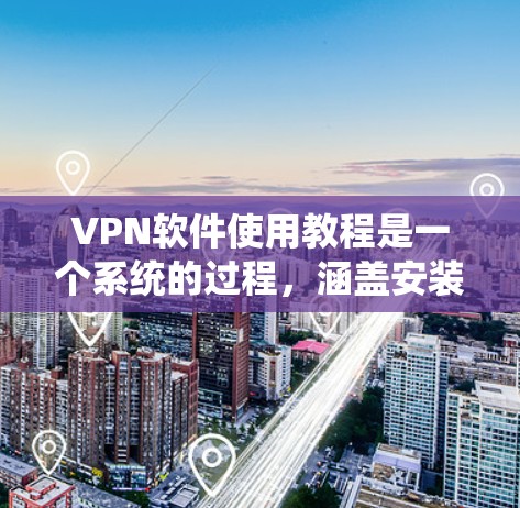VPN软件使用教程是一个系统的过程，涵盖安装、注册、使用以及安全管理等环节。以下是一个详细的教程，帮助你熟悉和使用不同的VPN软件