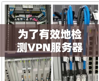 为了有效地检测VPN服务器的响应速度，您可以按照以下步骤操作