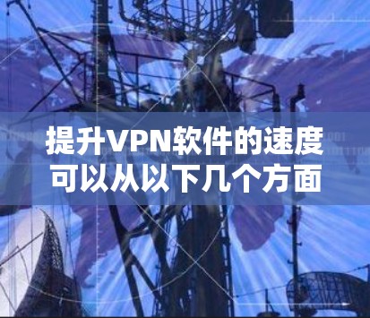 提升VPN软件的速度可以从以下几个方面进行优化