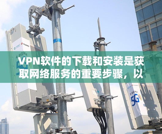 VPN软件的下载和安装是获取网络服务的重要步骤,以下是详细的指导步骤
