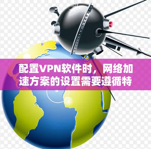 配置VPN软件时，网络加速方案的设置需要遵循特定的步骤和格式，以确保网络的安全性和效率。以下是一个详细的网络加速方案（即VPN加速设置）的步骤指南