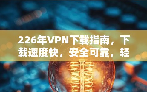 226年VPN下载指南,下载速度快,安全可靠,轻松上手