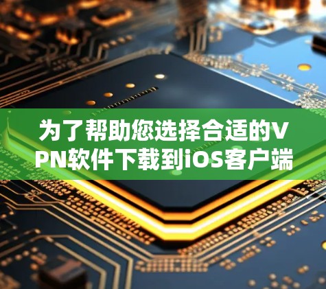 为了帮助您选择合适的VPN软件下载到iOS客户端，以下是一些考虑因素和推荐
