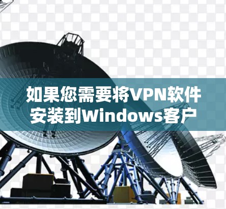 如果您需要将VPN软件安装到Windows客户端，以下是详细的步骤和注意事项，请确保一切安全