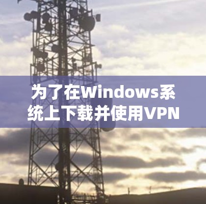 为了在Windows系统上下载并使用VPN客户端,可以按照以下步骤进行 为了在Windows系统上下载并使用VPN客户端,可以按照以下步骤进行