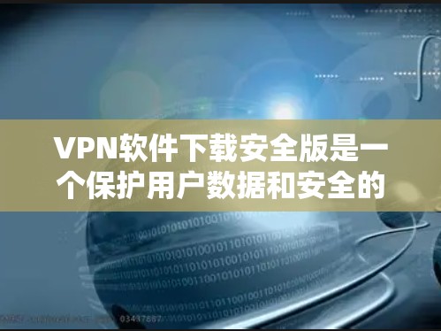 VPN软件下载安全版是一个保护用户数据和安全的选项,通常通过合法渠道下载并进行安全检查,确保软件没有恶意代码或漏洞。以下是对VPN软件下载安全版的详细说明 VPN软件下载安全版是一个保护用户数据和安全的选项,通常通过合法渠道下载并进行安全检查,确保软件没有恶意代码或漏洞。以下是对VPN软件下载安全版的详细说明