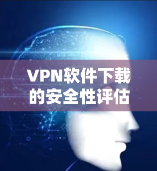 VPN软件下载的安全性评估可以从以下几个方面进行分析