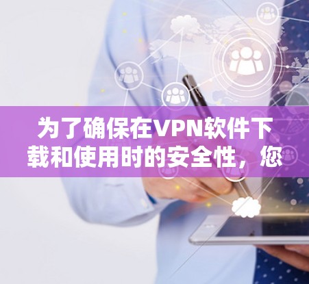 为了确保在VPN软件下载和使用时的安全性,您可以按照以下步骤进行操作