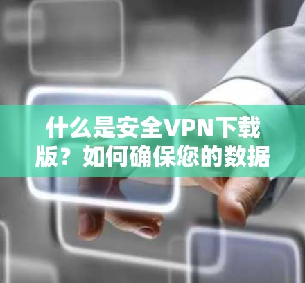 什么是安全VPN下载版？如何确保您的数据安全