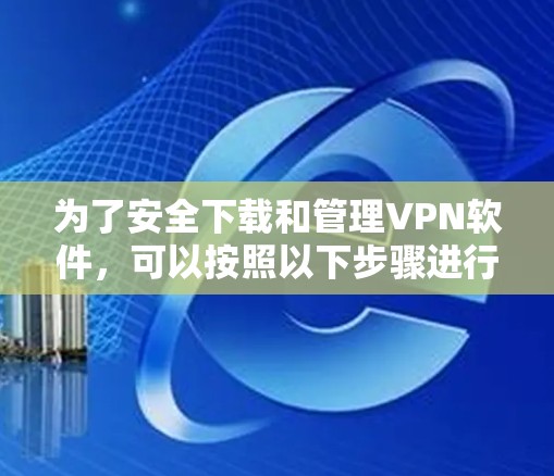 为了安全下载和管理VPN软件，可以按照以下步骤进行