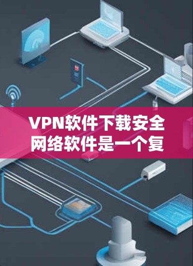 VPN软件下载安全网络软件是一个复杂但重要的过程，需要综合考虑多个因素以确保安全性和稳定性。以下是针对VPN软件下载和安装的详细指南