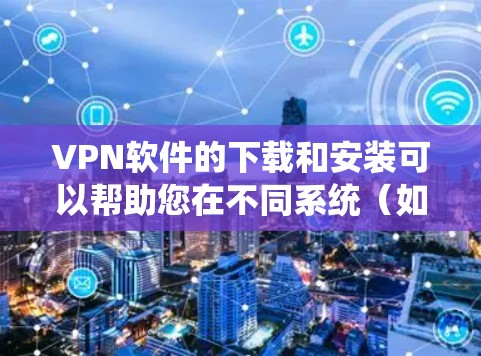 VPN软件的下载和安装可以帮助您在不同系统（如Windows、Android、iOS）上使用VPN服务。以下是几种主流的VPN软件推荐，适合在不同系统上使用