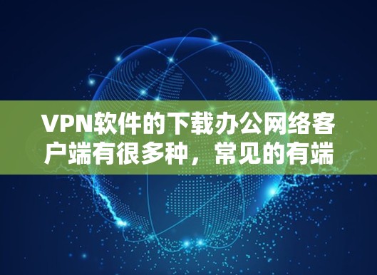VPN软件的下载办公网络客户端有很多种，常见的有端口云（端口云、端口云网盘、端口云管家）F5、NetMask、端口云（端口云网盘）等。以下是一些常见的VPN客户端类型及其特点