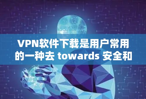 VPN软件下载是用户常用的一种去 towards 安全和隐私的工具。以下是分步指南，帮助您轻松下载和安装VPN软件