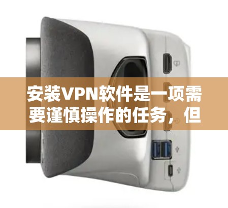 安装VPN软件是一项需要谨慎操作的任务，但它是保护网络和个人信息的重要工具。以下是一步步的指南，帮助您顺利安装和使用VPN软件