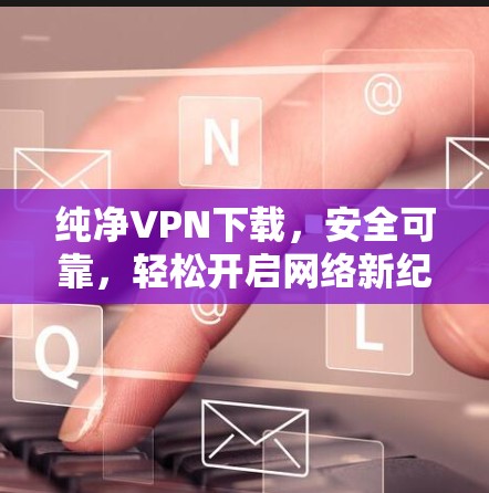 纯净VPN下载，安全可靠，轻松开启网络新纪元