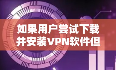 如果用户尝试下载并安装VPN软件但无法打开，可能需要检查以下几个方面
