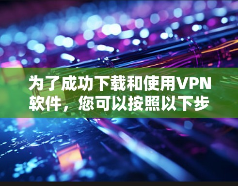 为了成功下载和使用VPN软件，您可以按照以下步骤进行操作