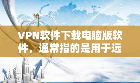 VPN软件下载电脑版软件，通常指的是用于远程办公、文件传输或其他办公需求的VPN软件。以下是下载并安装此类软件的步骤