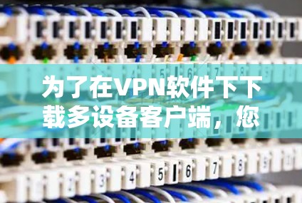 为了在VPN软件下下载多设备客户端,您可以按照以下步骤进行操作 为了在VPN软件下下载多设备客户端,您可以按照以下步骤进行操作