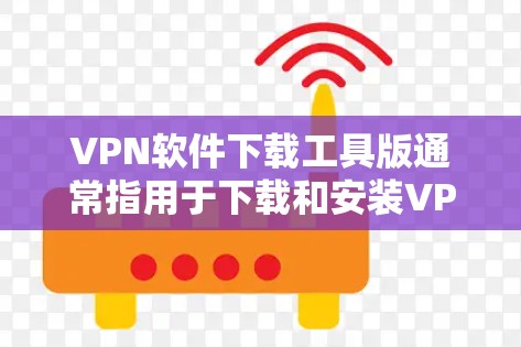 VPN软件下载工具版通常指用于下载和安装VPN软件的工具,或者用于在下载过程中遇到问题的辅助工具。以下是一些可能的VPN软件下载工具及其功能 VPN软件下载工具版通常指用于下载和安装VPN软件的工具,或者用于在下载过程中遇到问题的辅助工具。以下是一些可能的VPN软件下载工具及其功能
