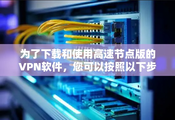 为了下载和使用高速节点版的VPN软件,您可以按照以下步骤操作 为了下载和使用高速节点版的VPN软件,您可以按照以下步骤操作