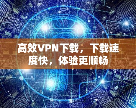 高效VPN下载，下载速度快，体验更顺畅