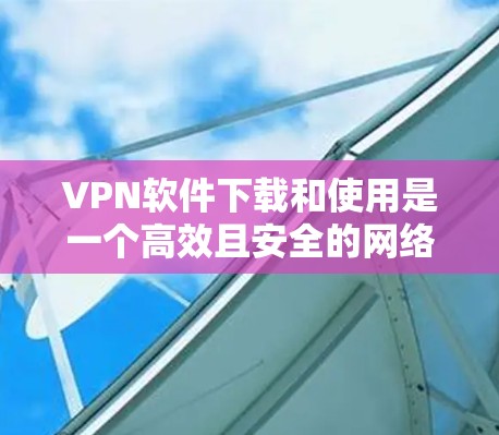 VPN软件下载和使用是一个高效且安全的网络连接方式,以下是详细的步骤指南 VPN软件下载和使用是一个高效且安全的网络连接方式,以下是详细的步骤指南