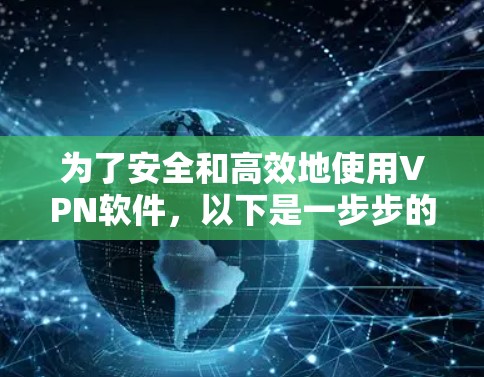 为了安全和高效地使用VPN软件,以下是一步步的建议和步骤 为了安全和高效地使用VPN软件,以下是一步步的建议和步骤
