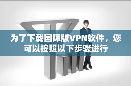 为了下载国际版VPN软件,您可以按照以下步骤进行 为了下载国际版VPN软件,您可以按照以下步骤进行