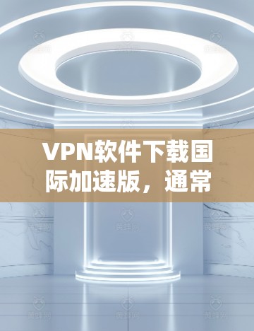 VPN软件下载国际加速版，通常指的是那些国际化的VPN软件，它们可以连接到全球范围内的互联网服务。这些软件通常提供国际化的IP地址、端口设置和安全保障，帮助用户更方便地进行VPN连接