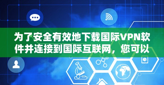 为了安全有效地下载国际VPN软件并连接到国际互联网,您可以按照以下步骤进行操作